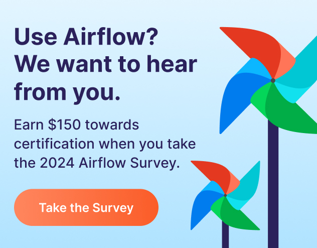 Use Airflow? We want to hear from you! Share your feedback to help shape the future of Airflow and improve its day-to-day use - and earn $150 towards certification.